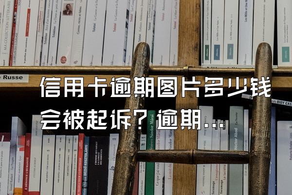 信用卡逾期图片多少钱会被起诉？逾期多少金额被起诉？
