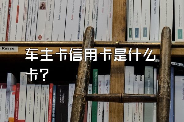 车主卡信用卡是什么卡？