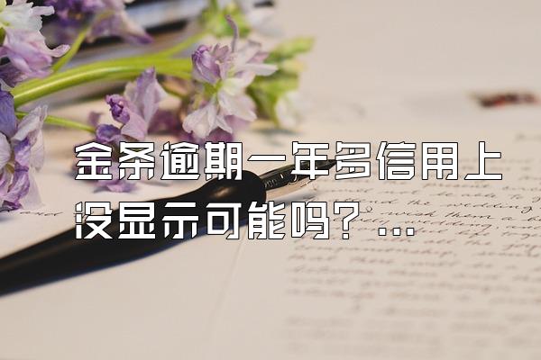 金条逾期一年多信用上没显示可能吗？逾期记录多久才能消除？