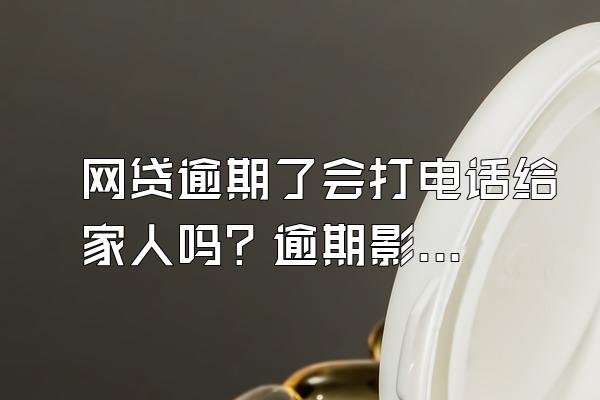 网贷逾期了会打电话给家人吗？逾期影响买房吗？