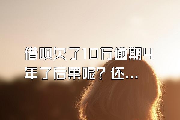 借呗欠了10万逾期4年了后果呢？还能再次逾期吗？