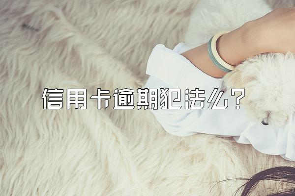 信用卡逾期犯法么？