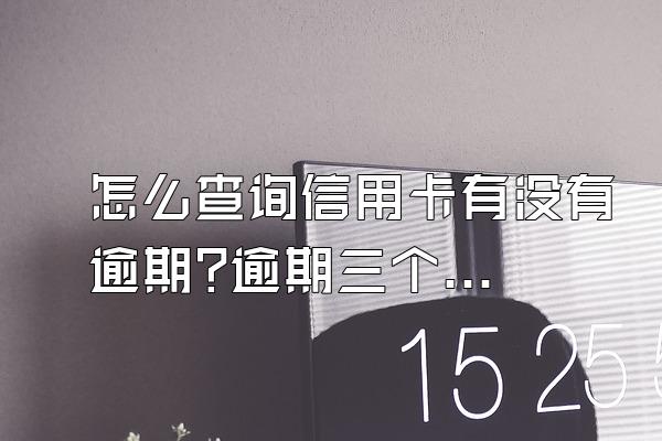 怎么查询信用卡有没有逾期?逾期三个月还可以协商吗?