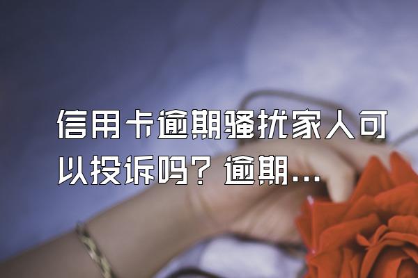 信用卡逾期骚扰家人可以投诉吗？逾期后银行会如何处理？