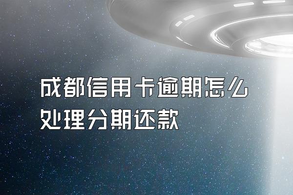 成都信用卡逾期怎么处理分期还款