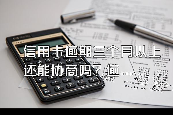 信用卡逾期三个月以上还能协商吗？逾期了有什么后果？
