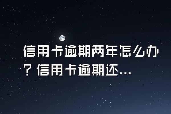 信用卡逾期两年怎么办？信用卡逾期还能分期付款吗？