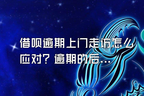 借呗逾期上门走访怎么应对？逾期的后果是什么？