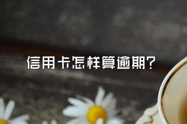 信用卡怎样算逾期？