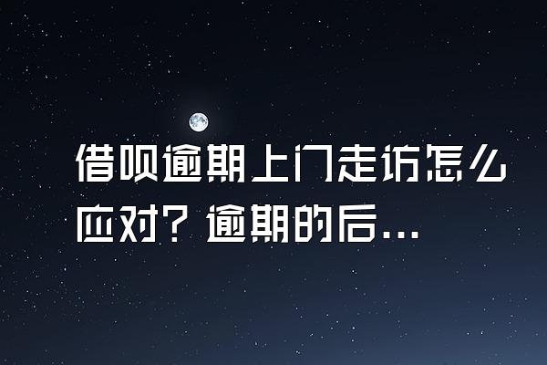 借呗逾期上门走访怎么应对？逾期的后果是什么？