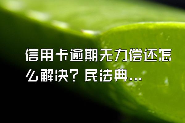 信用卡逾期无力偿还怎么解决？民法典关于信用卡逾期的规定