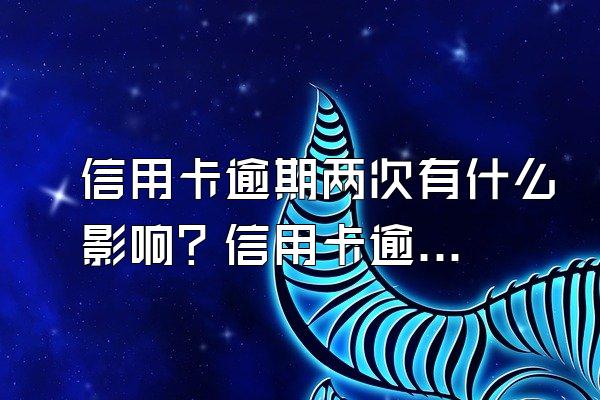 信用卡逾期两次有什么影响？信用卡逾期两次影响房贷吗？
