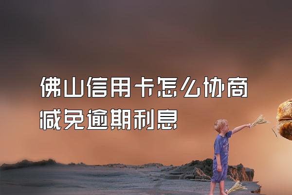 佛山信用卡怎么协商减免逾期利息
