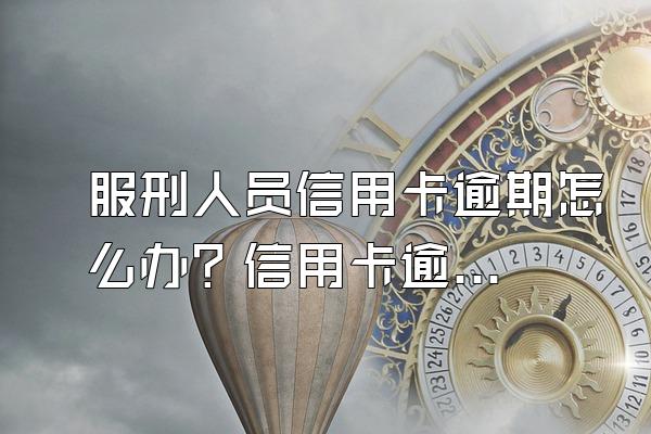 服刑人员信用卡逾期怎么办？信用卡逾期和银行协商技巧是什么？