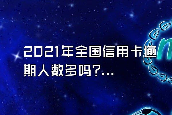 2021年全国信用卡逾期人数多吗?逾期还不起怎么办?
