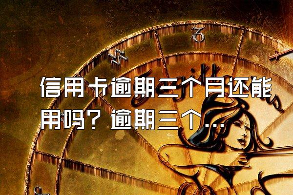 信用卡逾期三个月还能用吗？逾期三个月怎么办？