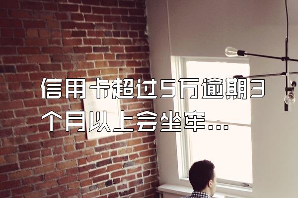 信用卡超过5万逾期3个月以上会坐牢吗？逾期被起诉怎么办？