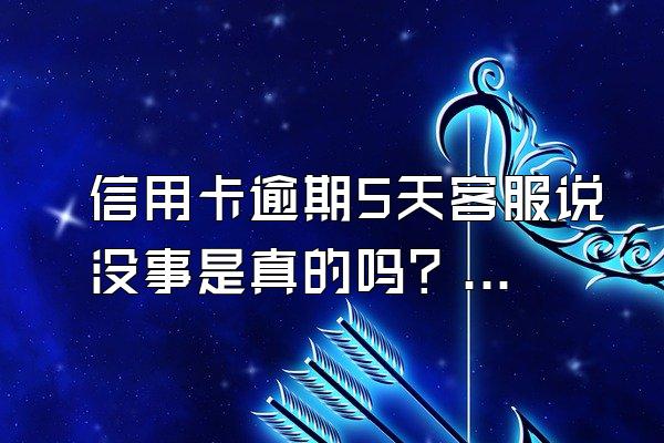 信用卡逾期5天客服说没事是真的吗？逾期怎么办？