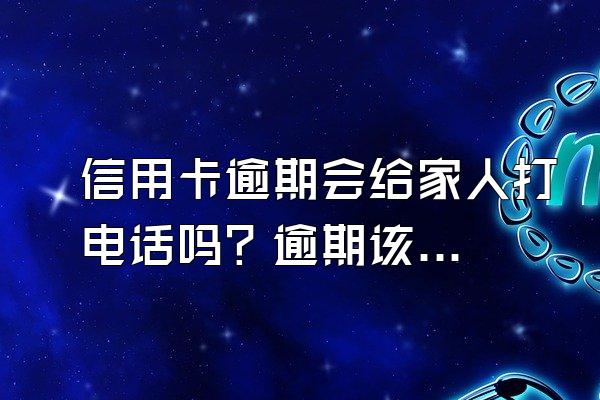 信用卡逾期会给家人打电话吗？逾期该怎么办？