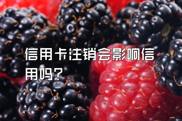 信用卡注销会影响信用吗？