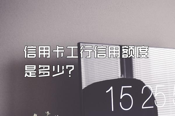 信用卡工行信用额度是多少？