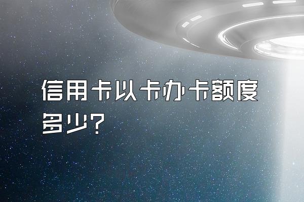 信用卡以卡办卡额度多少？