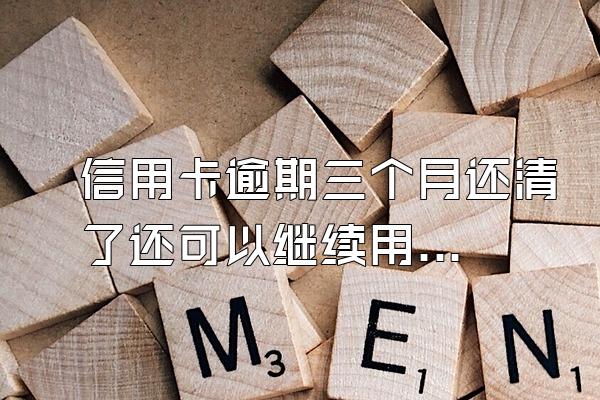 信用卡逾期三个月还清了还可以继续用么？严重逾期有什么后果？