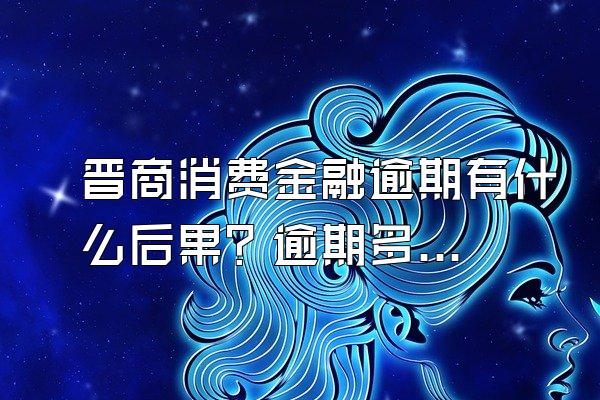 晋商消费金融逾期有什么后果？逾期多久放弃催收？