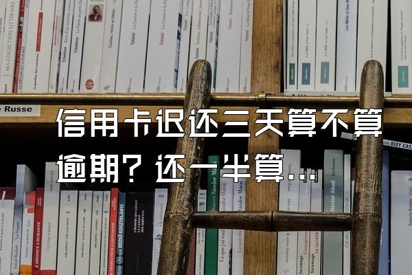 信用卡迟还三天算不算逾期？还一半算逾期吗？