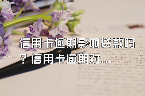 信用卡逾期影响贷款吗？信用卡逾期对申请房贷有影响吗？