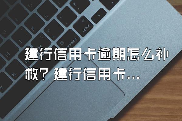 建行信用卡逾期怎么补救？建行信用卡逾期多久会影响个人信用？