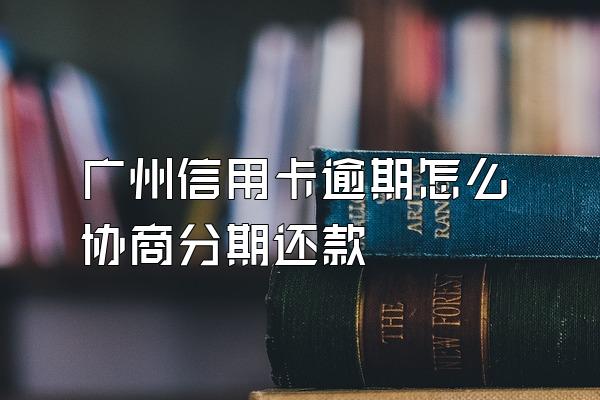 广州信用卡逾期怎么协商分期还款