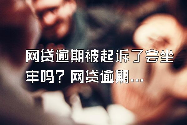 网贷逾期被起诉了会坐牢吗？网贷逾期还不上了怎么办？