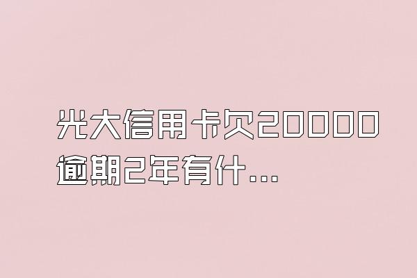 光大信用卡欠20000逾期2年有什么后果？信用卡逾期多久会被起诉？