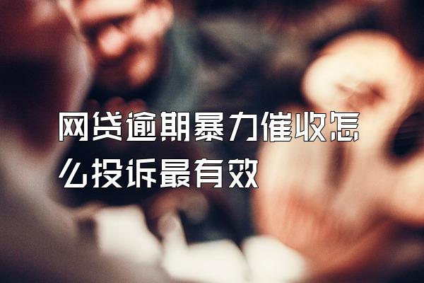 网贷逾期暴力催收怎么投诉最有效