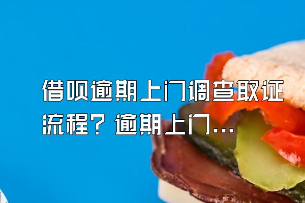 借呗逾期上门调查取证流程？逾期上门催收合法么？