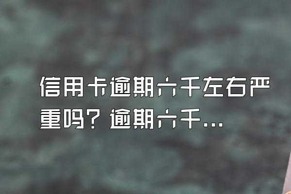 信用卡逾期六千左右严重吗？逾期六千怎样谈判？