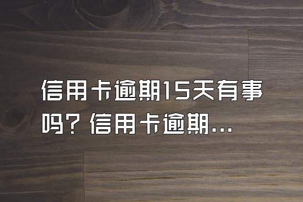 信用卡逾期15天有事吗？信用卡逾期会打电话给家人吗