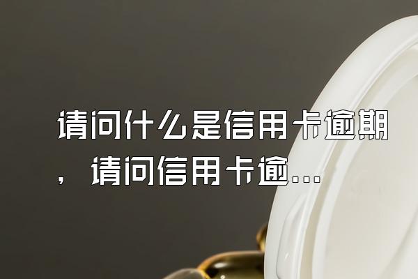 请问什么是信用卡逾期，请问信用卡逾期了应该怎么办？