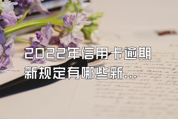 2022年信用卡逾期新规定有哪些新内容？年费未交逾期怎么办？