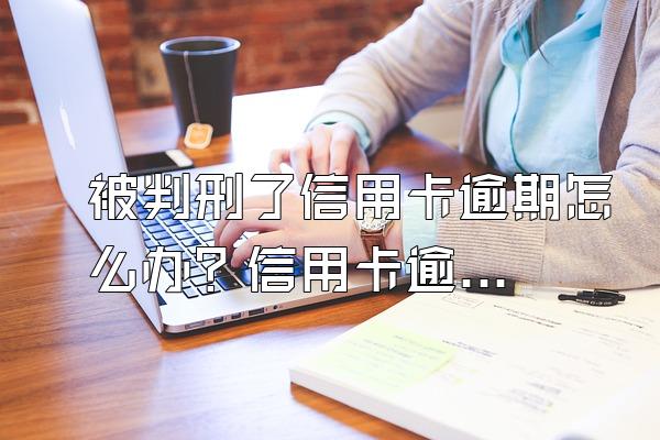 被判刑了信用卡逾期怎么办？信用卡逾期了什么样才会坐牢？