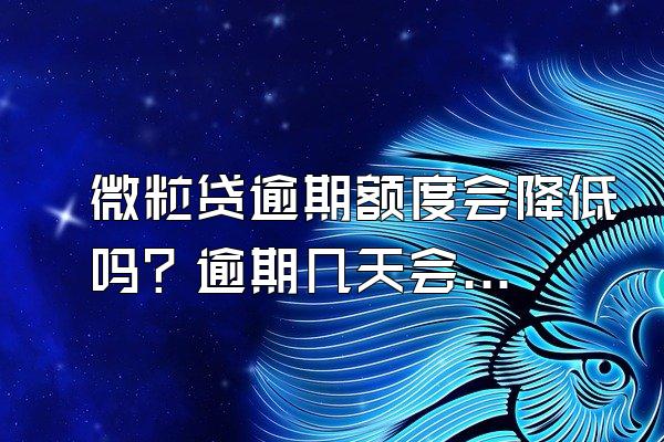 微粒贷逾期额度会降低吗？逾期几天会被关闭？