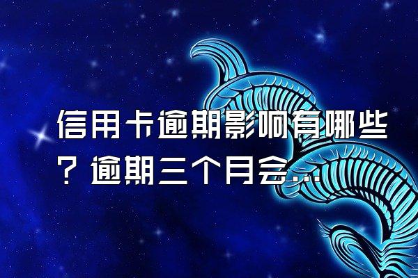 信用卡逾期影响有哪些？逾期三个月会怎样？