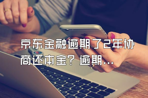 京东金融逾期了2年协商还本金？逾期多久会起诉？