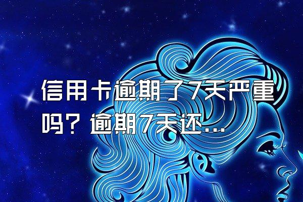 信用卡逾期了7天严重吗？逾期7天还能正常使用吗？