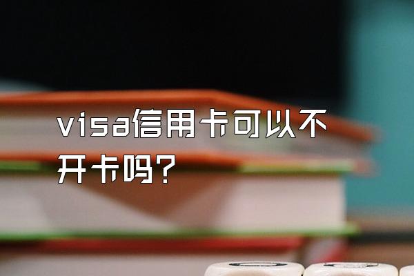 visa信用卡可以不开卡吗？