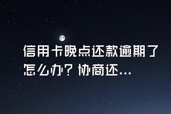信用卡晚点还款逾期了怎么办？协商还款后又逾期了怎么办？