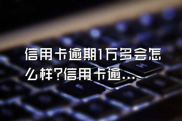信用卡逾期1万多会怎么样?信用卡逾期处理方法?