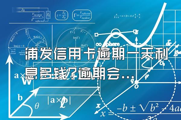 浦发信用卡逾期一天利息多钱?逾期会有哪些后果?