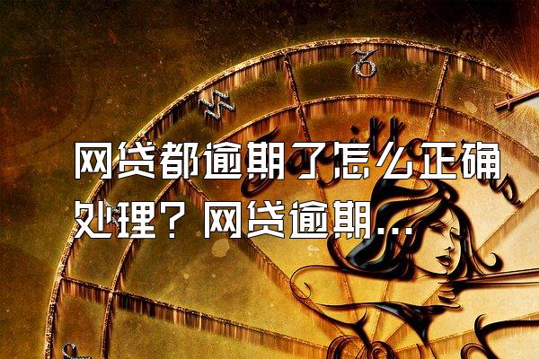 网贷都逾期了怎么正确处理？网贷逾期信用怎么处理？